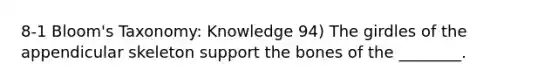 8-1 Bloom's Taxonomy: Knowledge 94) The girdles of the appendicular skeleton support the bones of the ________.