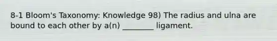 8-1 Bloom's Taxonomy: Knowledge 98) The radius and ulna are bound to each other by a(n) ________ ligament.