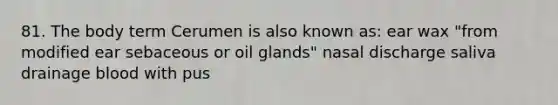 81. The body term Cerumen is also known as: ear wax "from modified ear sebaceous or oil glands" nasal discharge saliva drainage blood with pus