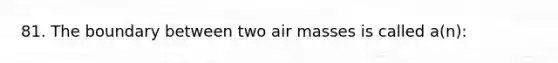 81. The boundary between two <a href='https://www.questionai.com/knowledge/kxxue2ni5z-air-masses' class='anchor-knowledge'>air masses</a> is called a(n):