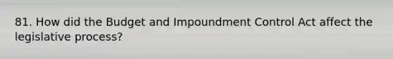 81. How did the Budget and Impoundment Control Act affect the legislative process?