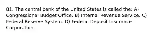 81. The central bank of the United States is called the: A) Congressional Budget Office. B) Internal Revenue Service. C) Federal Reserve System. D) Federal Deposit Insurance Corporation.