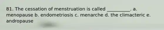 81. The cessation of menstruation is called __________. a. menopause b. endometriosis c. menarche d. the climacteric e. andropause