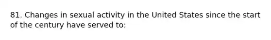 81. Changes in sexual activity in the United States since the start of the century have served to: