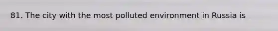 81. The city with the most polluted environment in Russia is