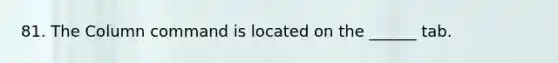 81. The Column command is located on the ______ tab.