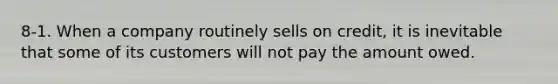 8-1. When a company routinely sells on credit, it is inevitable that some of its customers will not pay the amount owed.