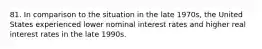 81. In comparison to the situation in the late 1970s, the United States experienced lower nominal interest rates and higher real interest rates in the late 1990s.