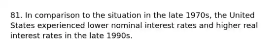 81. In comparison to the situation in the late 1970s, the United States experienced lower nominal interest rates and higher real interest rates in the late 1990s.