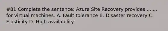 #81 Complete the sentence: Azure Site Recovery provides ....... for virtual machines. A. Fault tolerance B. Disaster recovery C. Elasticity D. High availability