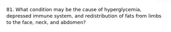 81. What condition may be the cause of hyperglycemia, depressed immune system, and redistribution of fats from limbs to the face, neck, and abdomen?