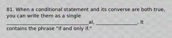 81. When a conditional statement and its converse are both true, you can write them as a single __________________________________al, _________________. It contains the phrase "if and only if."