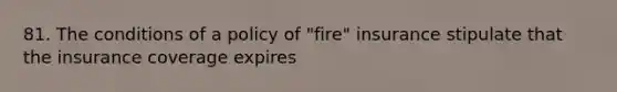 81. The conditions of a policy of "fire" insurance stipulate that the insurance coverage expires