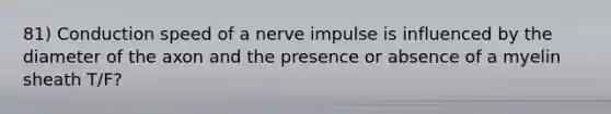 81) Conduction speed of a nerve impulse is influenced by the diameter of the axon and the presence or absence of a myelin sheath T/F?