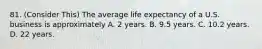 81. (Consider This) The average life expectancy of a U.S. business is approximately A. 2 years. B. 9.5 years. C. 10.2 years. D. 22 years.