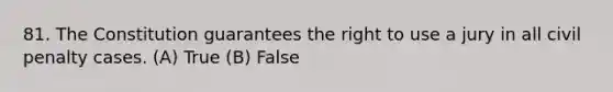 81. The Constitution guarantees the right to use a jury in all civil penalty cases. (A) True (B) False