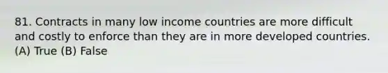 81. Contracts in many low income countries are more difficult and costly to enforce than they are in more developed countries. (A) True (B) False