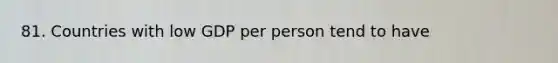81. Countries with low GDP per person tend to have