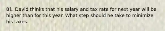 81. David thinks that his salary and tax rate for next year will be higher than for this year. What step should he take to minimize his taxes.