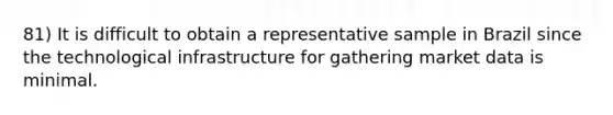 81) It is difficult to obtain a representative sample in Brazil since the technological infrastructure for gathering market data is minimal.