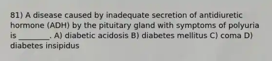 81) A disease caused by inadequate secretion of antidiuretic hormone (ADH) by the pituitary gland with symptoms of polyuria is ________. A) diabetic acidosis B) diabetes mellitus C) coma D) diabetes insipidus