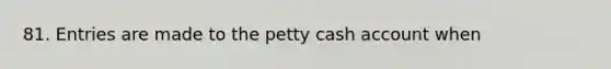 81. Entries are made to the petty cash account when