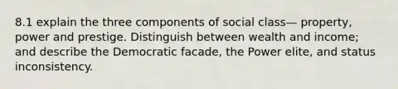 8.1 explain the three components of social class— property, power and prestige. Distinguish between wealth and income; and describe the Democratic facade, the Power elite, and status inconsistency.