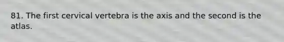 81. The first cervical vertebra is the axis and the second is the atlas.