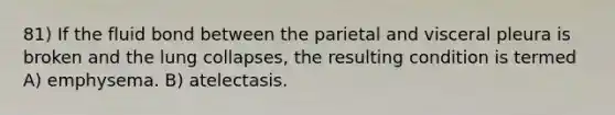 81) If the fluid bond between the parietal and visceral pleura is broken and the lung collapses, the resulting condition is termed A) emphysema. B) atelectasis.