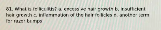 81. What is folliculitis? a. excessive hair growth b. insufficient hair growth c. inflammation of the hair follicles d. another term for razor bumps