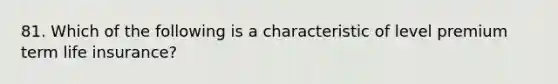 81. Which of the following is a characteristic of level premium term life insurance?