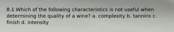 8.1 Which of the following characteristics is not useful when determining the quality of a wine? a. complexity b. tannins c. finish d. intensity