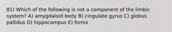 81) Which of the following is not a component of the limbic system? A) amygdaloid body B) cingulate gyrus C) globus pallidus D) hippocampus E) fornix