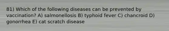 81) Which of the following diseases can be prevented by vaccination? A) salmonellosis B) typhoid fever C) chancroid D) gonorrhea E) cat scratch disease