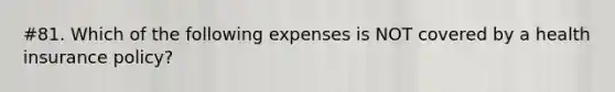 #81. Which of the following expenses is NOT covered by a health insurance policy?