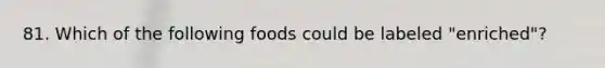 81. Which of the following foods could be labeled "enriched"?