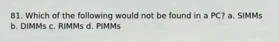 81. Which of the following would not be found in a PC? a. SIMMs b. DIMMs c. RIMMs d. PIMMs