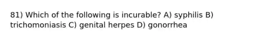 81) Which of the following is incurable? A) syphilis B) trichomoniasis C) genital herpes D) gonorrhea