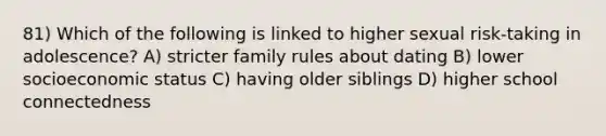 81) Which of the following is linked to higher sexual risk-taking in adolescence? A) stricter family rules about dating B) lower socioeconomic status C) having older siblings D) higher school connectedness