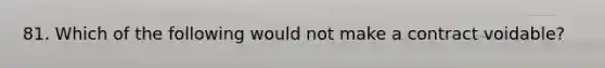 81. Which of the following would not make a contract voidable?