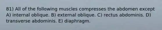 81) All of the following muscles compresses the abdomen except A) internal oblique. B) external oblique. C) rectus abdominis. D) transverse abdominis. E) diaphragm.