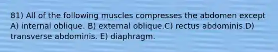 81) All of the following muscles compresses the abdomen except A) internal oblique. B) external oblique.C) rectus abdominis.D) transverse abdominis. E) diaphragm.