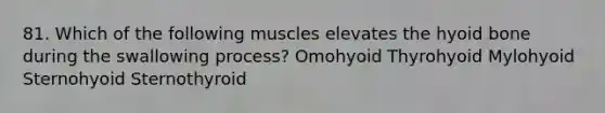 81. Which of the following muscles elevates the hyoid bone during the swallowing process? Omohyoid Thyrohyoid Mylohyoid Sternohyoid Sternothyroid