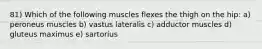 81) Which of the following muscles flexes the thigh on the hip: a) peroneus muscles b) vastus lateralis c) adductor muscles d) gluteus maximus e) sartorius