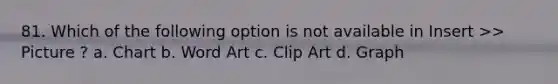 81. Which of the following option is not available in Insert >> Picture ? a. Chart b. Word Art c. Clip Art d. Graph