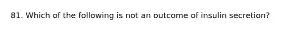 81. Which of the following is not an outcome of insulin secretion?