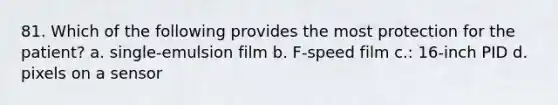 81. Which of the following provides the most protection for the patient? a. single-emulsion film b. F-speed film c.: 16-inch PID d. pixels on a sensor