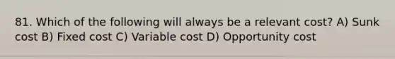 81. Which of the following will always be a relevant cost? A) Sunk cost B) Fixed cost C) Variable cost D) Opportunity cost