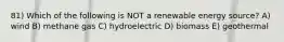 81) Which of the following is NOT a renewable energy source? A) wind B) methane gas C) hydroelectric D) biomass E) geothermal