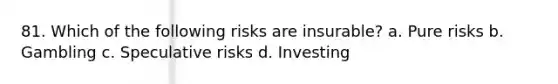 81. Which of the following risks are insurable? a. Pure risks b. Gambling c. Speculative risks d. Investing